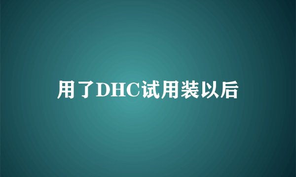 用了DHC试用装以后