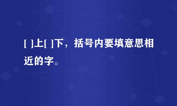 [ ]上[ ]下，括号内要填意思相近的字。