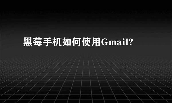 黑莓手机如何使用Gmail?