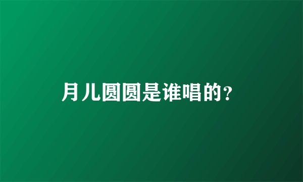 月儿圆圆是谁唱的？