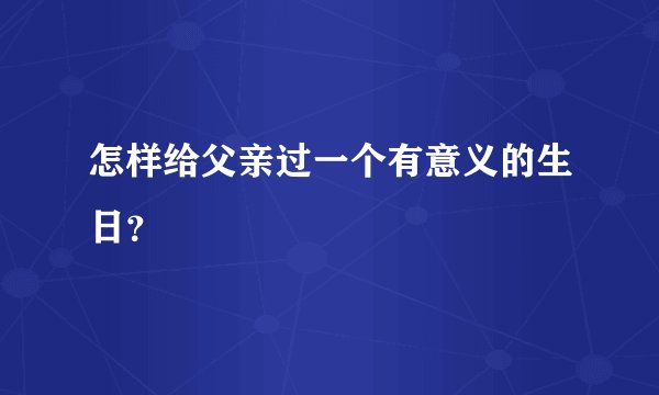 怎样给父亲过一个有意义的生日？