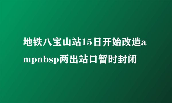 地铁八宝山站15日开始改造ampnbsp两出站口暂时封闭