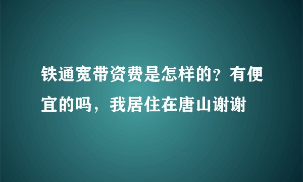铁通宽带资费是怎样的？有便宜的吗，我居住在唐山谢谢