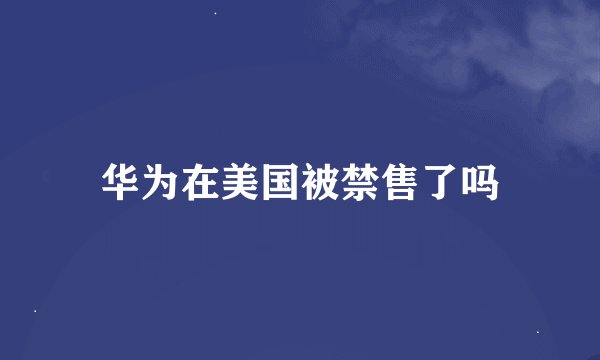 华为在美国被禁售了吗