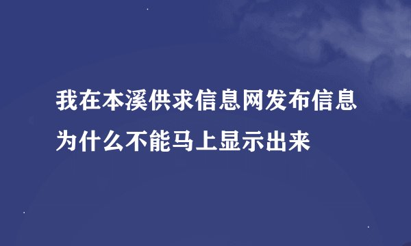 我在本溪供求信息网发布信息为什么不能马上显示出来