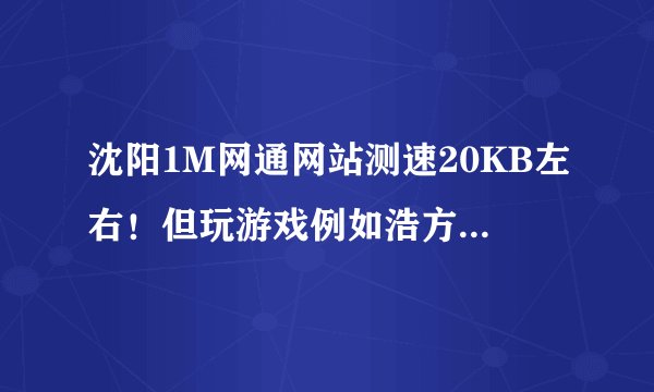 沈阳1M网通网站测速20KB左右！但玩游戏例如浩方。CS1.6，QQ游戏都不卡！ 就看电影根本就不读进度。