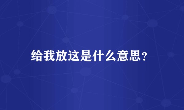 给我放这是什么意思？