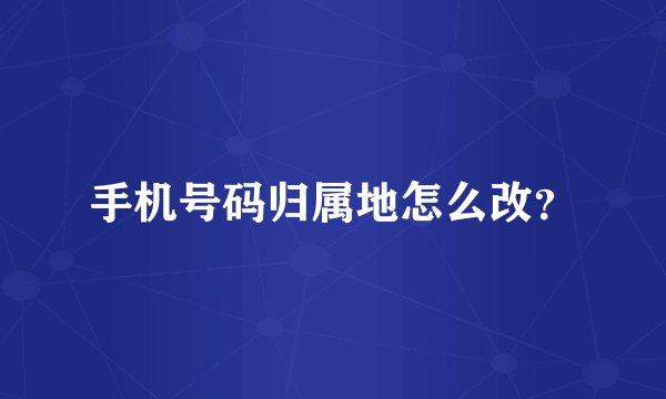 手机号码归属地怎么改？