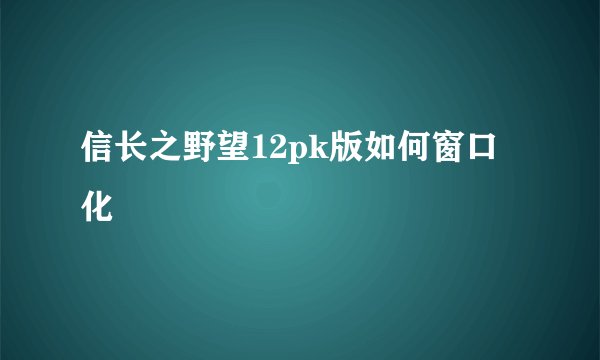 信长之野望12pk版如何窗口化