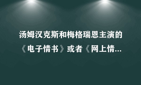 汤姆汉克斯和梅格瑞恩主演的《电子情书》或者《网上情缘》的中英文字幕，英文原声的下载地址