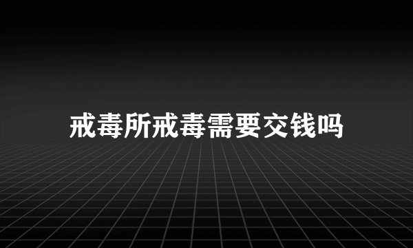 戒毒所戒毒需要交钱吗