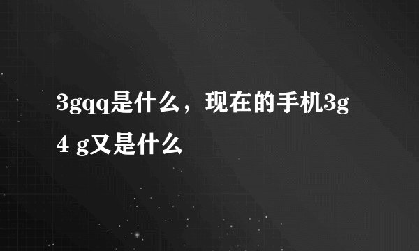 3gqq是什么，现在的手机3g 4 g又是什么