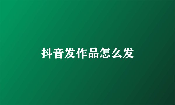 抖音发作品怎么发