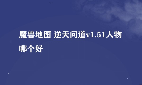 魔兽地图 逆天问道v1.51人物哪个好