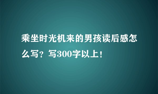乘坐时光机来的男孩读后感怎么写？写300字以上！