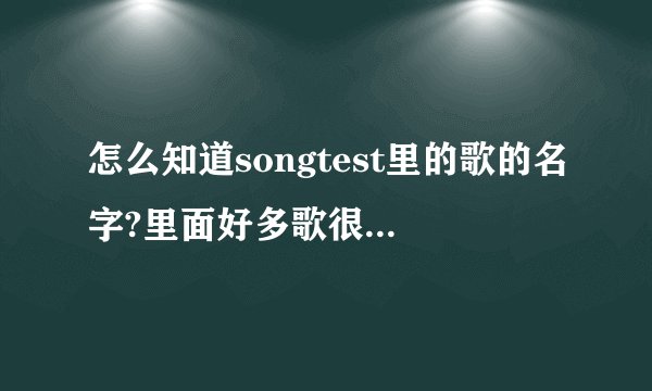 怎么知道songtest里的歌的名字?里面好多歌很好听，但不知道名字呢！郁闷！