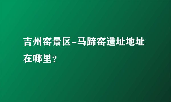 吉州窑景区-马蹄窑遗址地址在哪里？