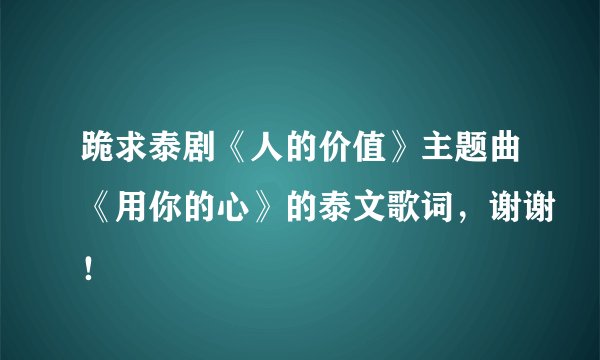 跪求泰剧《人的价值》主题曲《用你的心》的泰文歌词，谢谢！