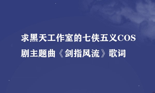 求黑天工作室的七侠五义COS剧主题曲《剑指风流》歌词