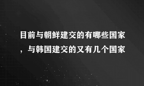 目前与朝鲜建交的有哪些国家，与韩国建交的又有几个国家