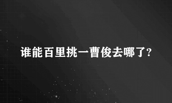 谁能百里挑一曹俊去哪了?