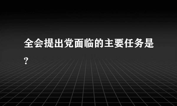 全会提出党面临的主要任务是?