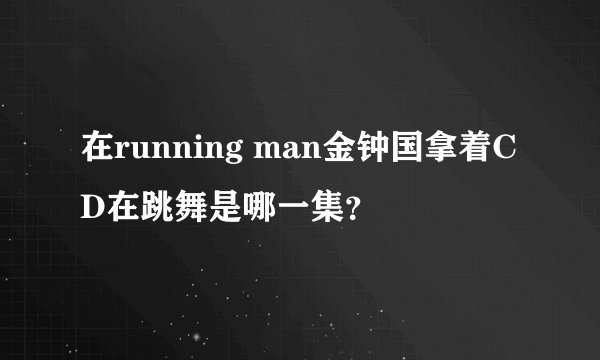 在running man金钟国拿着CD在跳舞是哪一集？