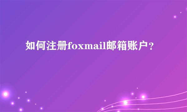 如何注册foxmail邮箱账户？