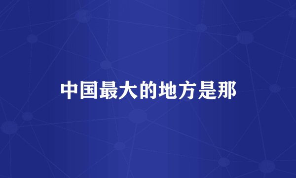 中国最大的地方是那
