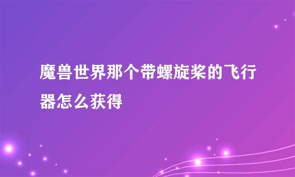 魔兽世界那个带螺旋桨的飞行器怎么获得