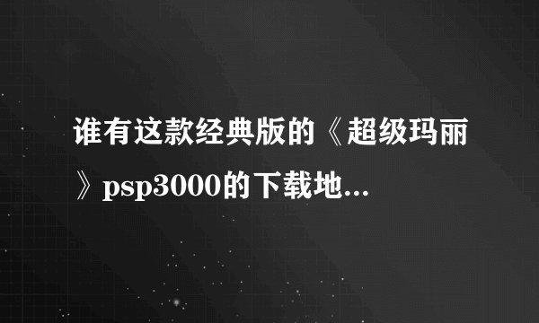 谁有这款经典版的《超级玛丽》psp3000的下载地址？求高手给个连接