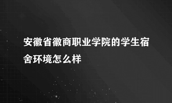 安徽省徽商职业学院的学生宿舍环境怎么样