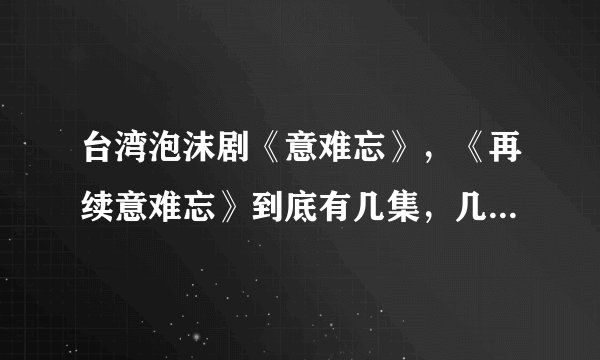 台湾泡沫剧《意难忘》，《再续意难忘》到底有几集，几部，现在是否仍在拍摄拜托各位大神