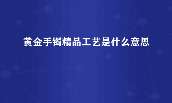 黄金手镯精品工艺是什么意思