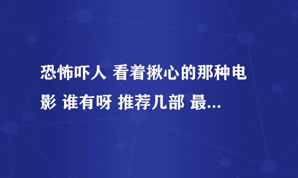 恐怖吓人 看着揪心的那种电影 谁有呀 推荐几部 最好是国语的 谢谢！