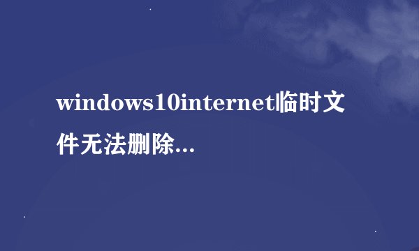 windows10internet临时文件无法删除如何解决
