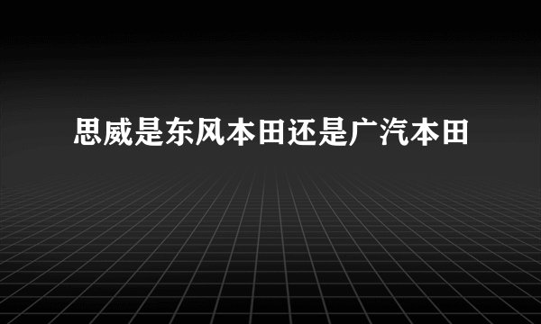 思威是东风本田还是广汽本田