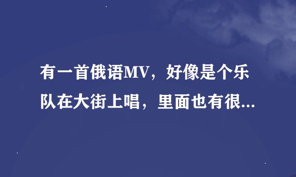 有一首俄语MV，好像是个乐队在大街上唱，里面也有很多女的，女的没穿衣服，打马赛克的，是什么歌曲呢？