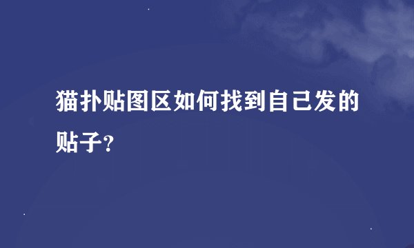 猫扑贴图区如何找到自己发的贴子？