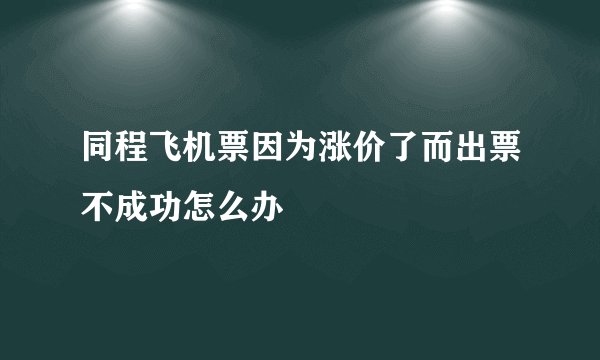 同程飞机票因为涨价了而出票不成功怎么办
