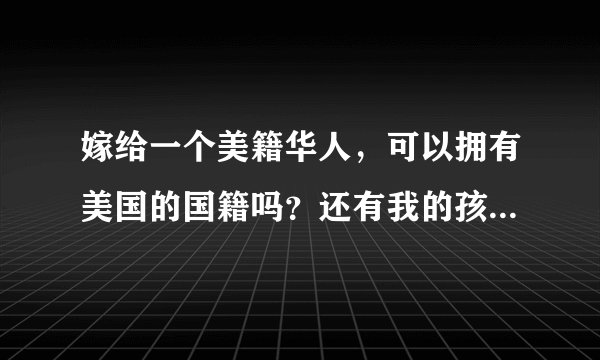 嫁给一个美籍华人，可以拥有美国的国籍吗？还有我的孩子17岁，也可以拥有美国国籍吗？