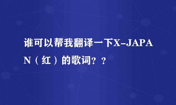 谁可以帮我翻译一下X-JAPAN（红）的歌词？？