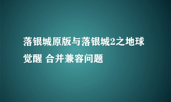落银城原版与落银城2之地球觉醒 合并兼容问题
