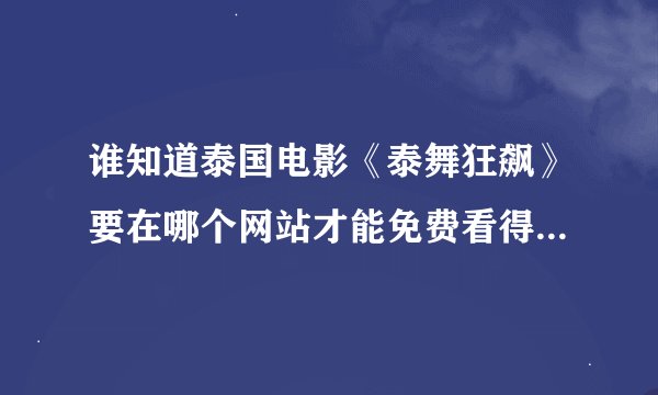谁知道泰国电影《泰舞狂飙》要在哪个网站才能免费看得到啊，我找了半天没找到，知道的朋友+QQ631514186，