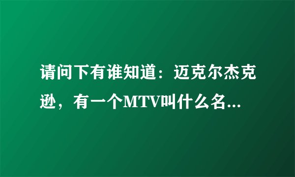 请问下有谁知道：迈克尔杰克逊，有一个MTV叫什么名字，在什么网页能找的到。
