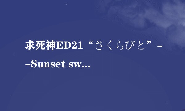 求死神ED21“さくらびと”--Sunset swish的罗马音