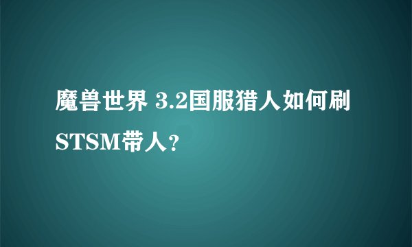 魔兽世界 3.2国服猎人如何刷STSM带人？