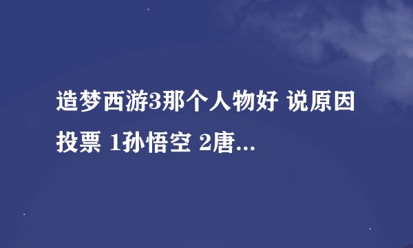 造梦西游3那个人物好 说原因 投票 1孙悟空 2唐僧 3八戒 4沙僧