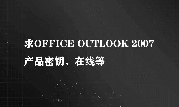 求OFFICE OUTLOOK 2007产品密钥，在线等
