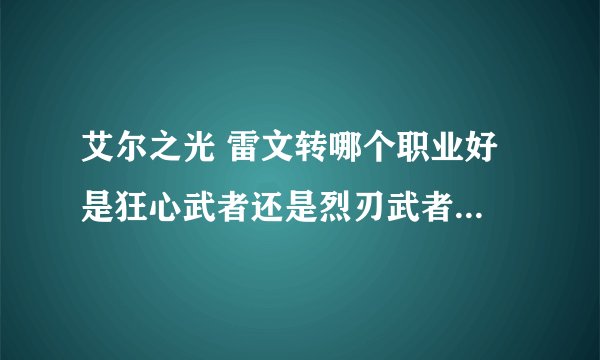 艾尔之光 雷文转哪个职业好 是狂心武者还是烈刃武者好？ 知情人士请解答 急！！！！！！！！！！！！
